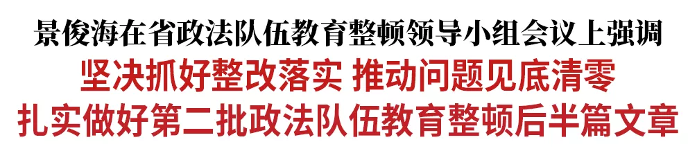 景俊海:坚决抓好整改落实 推动问题见底清零 扎实做好第二批政法队伍教育整顿后半篇文章