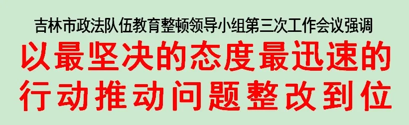 吉林市召开政法队伍教育整顿领导小组第三次工作会议